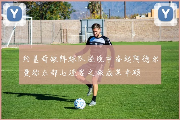 约基奇缺阵球队逆境中奋起阿德尔曼称东部七连客之旅成果丰硕