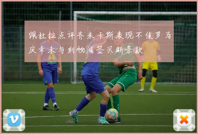佩杜拉点评齐米卡斯表现不佳罗马庆幸未与利物浦签买断条款
