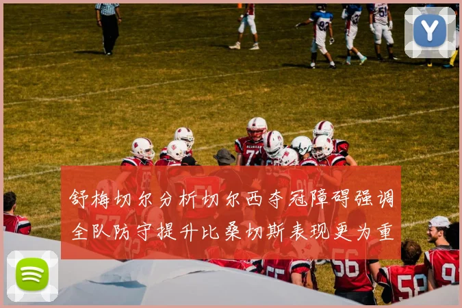 舒梅切尔分析切尔西夺冠障碍强调全队防守提升比桑切斯表现更为重要