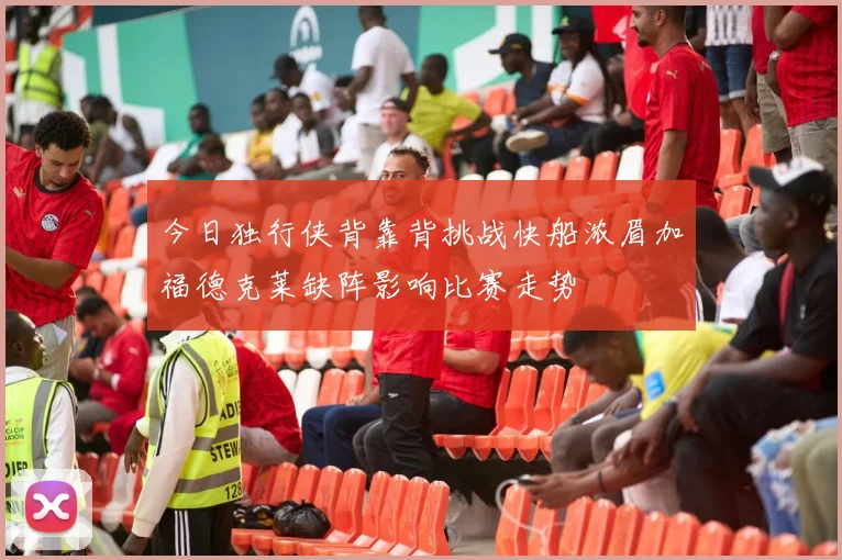 今日独行侠背靠背挑战快船浓眉加福德克莱缺阵影响比赛走势
