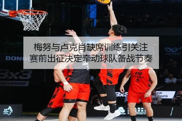 梅努与卢克肖缺席训练引关注 赛前出征决定牵动球队备战节奏 | WukongSports